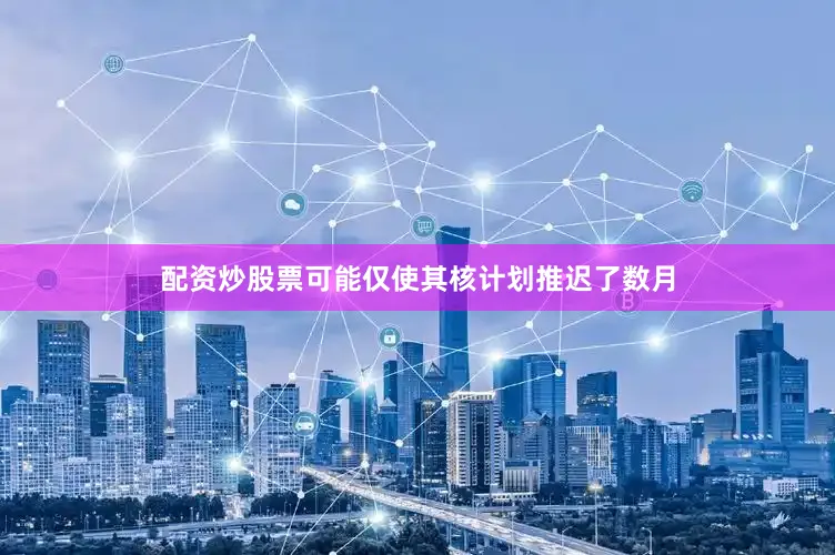 配资炒股票可能仅使其核计划推迟了数月