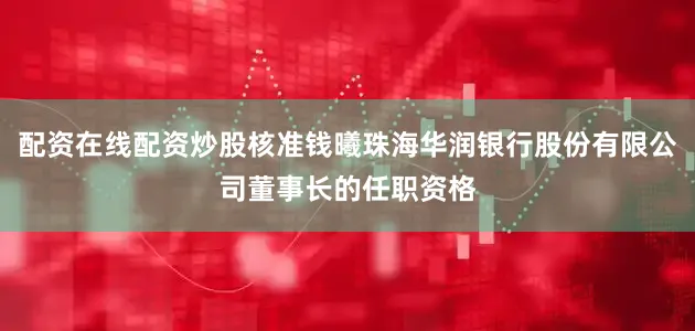 配资在线配资炒股核准钱曦珠海华润银行股份有限公司董事长的任职资格