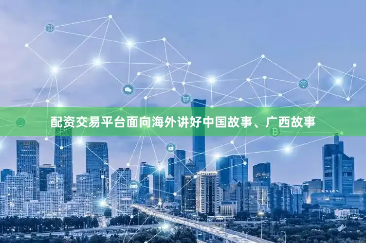 配资交易平台面向海外讲好中国故事、广西故事