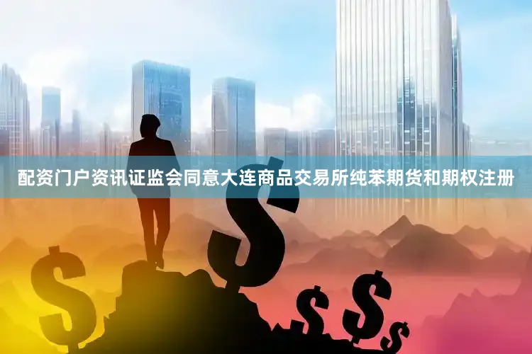 配资门户资讯证监会同意大连商品交易所纯苯期货和期权注册