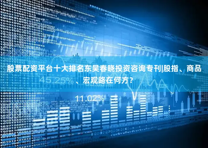 股票配资平台十大排名东吴春晓投资咨询专刊|股指、商品、宏观路在何方？
