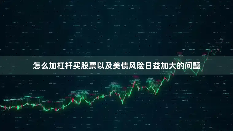 怎么加杠杆买股票以及美债风险日益加大的问题