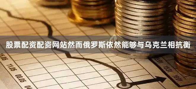 股票配资配资网站然而俄罗斯依然能够与乌克兰相抗衡