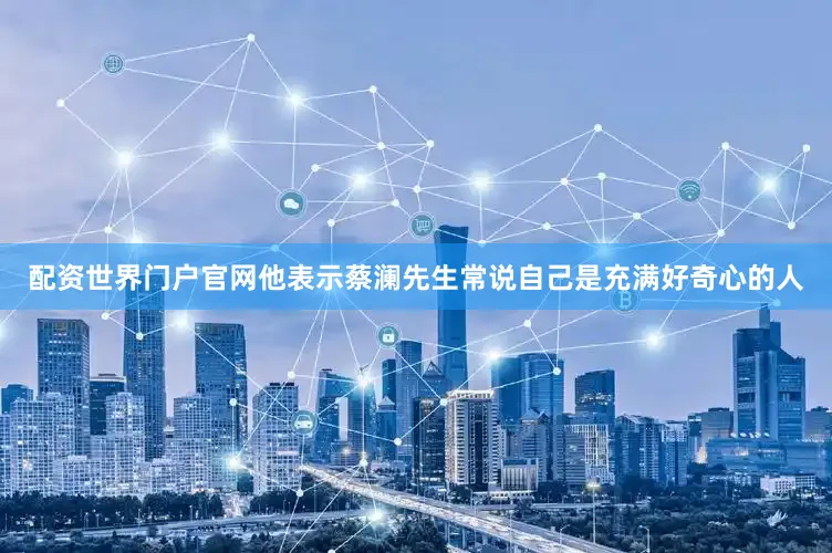 配资世界门户官网他表示蔡澜先生常说自己是充满好奇心的人