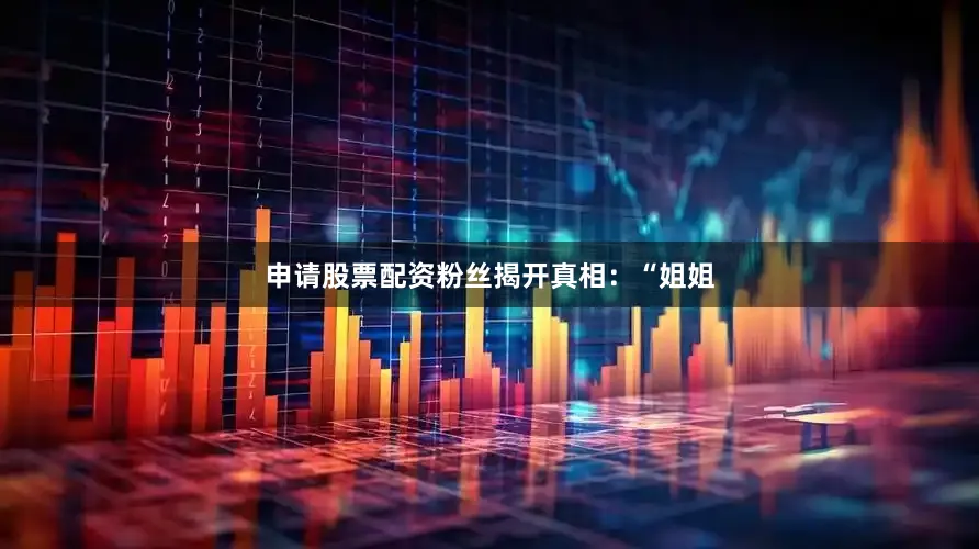 申请股票配资粉丝揭开真相：“姐姐