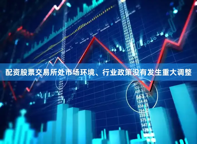 配资股票交易所处市场环境、行业政策没有发生重大调整