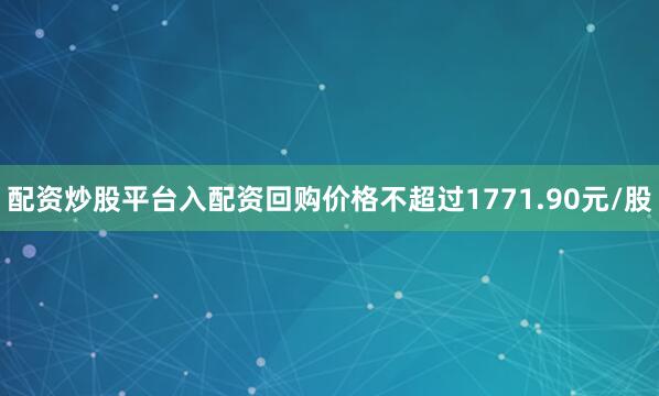 配资炒股平台入配资回购价格不超过1771.90元/股