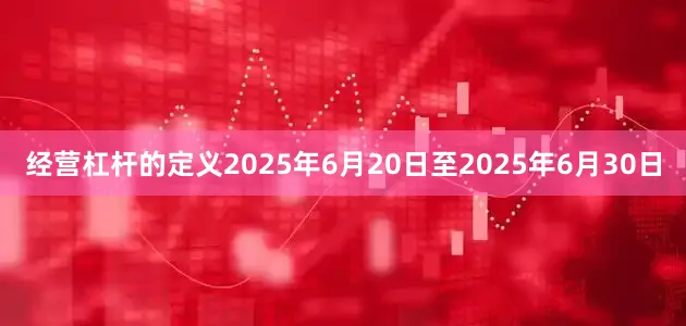 经营杠杆的定义2025年6月20日至2025年6月30日