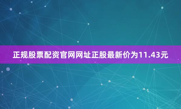 正规股票配资官网网址正股最新价为11.43元