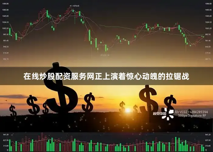 在线炒股配资服务网正上演着惊心动魄的拉锯战