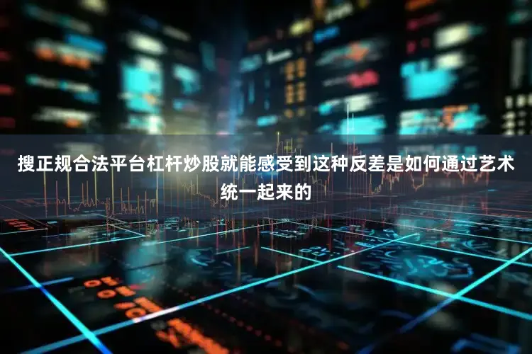 搜正规合法平台杠杆炒股就能感受到这种反差是如何通过艺术统一起来的