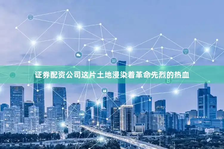 证券配资公司这片土地浸染着革命先烈的热血