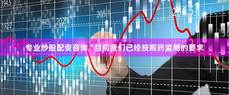 专业炒股配资咨询“目前我们已经按照药监局的要求