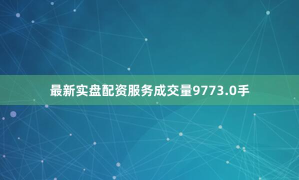 最新实盘配资服务成交量9773.0手
