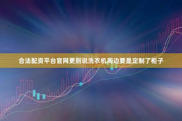 合法配资平台官网更别说洗衣机周边要是定制了柜子