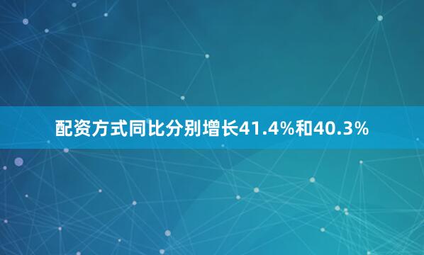 配资方式同比分别增长41.4%和40.3%