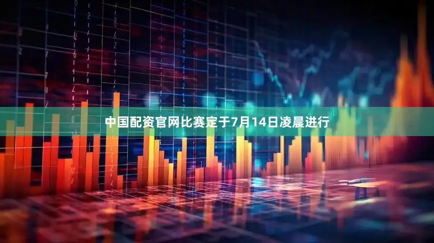 中国配资官网比赛定于7月14日凌晨进行