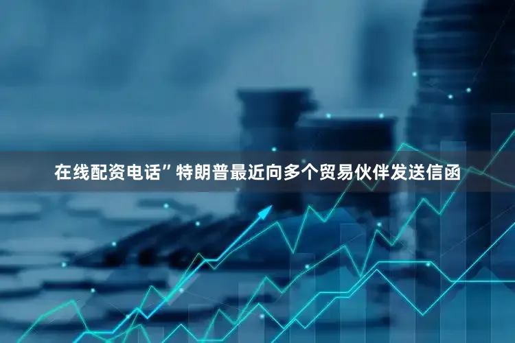 在线配资电话”　　特朗普最近向多个贸易伙伴发送信函