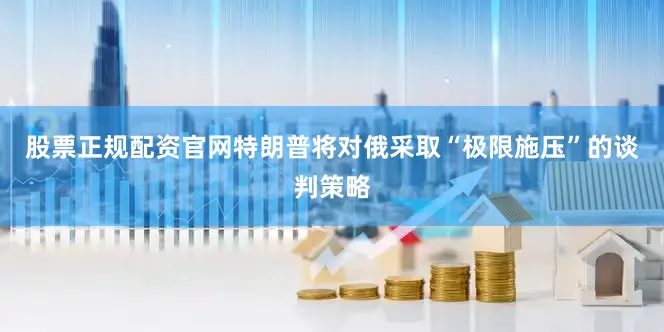 股票正规配资官网特朗普将对俄采取“极限施压”的谈判策略