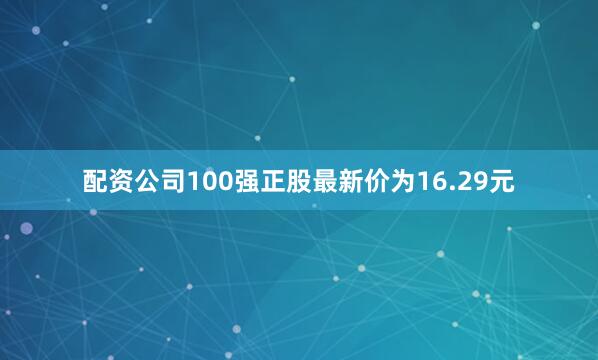 配资公司100强正股最新价为16.29元
