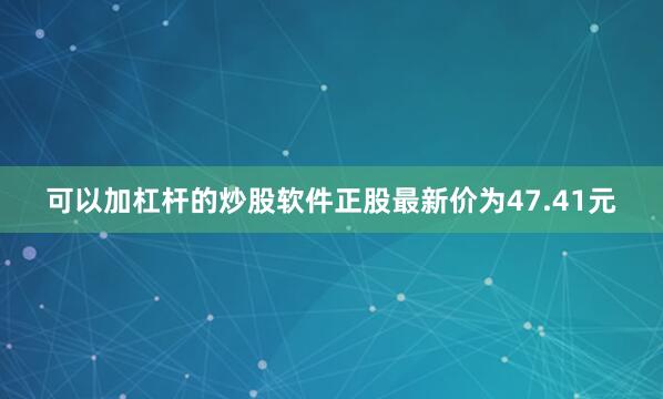 可以加杠杆的炒股软件正股最新价为47.41元