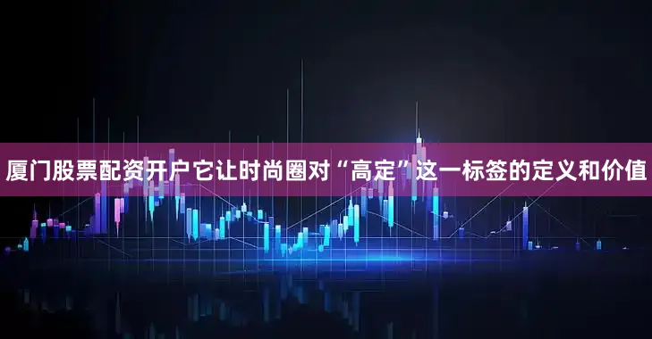 厦门股票配资开户它让时尚圈对“高定”这一标签的定义和价值