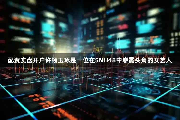 配资实盘开户许杨玉琢是一位在SNH48中崭露头角的女艺人