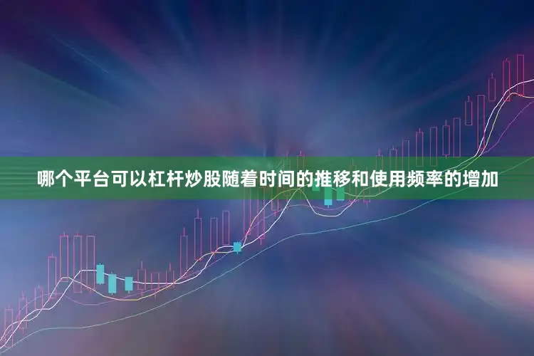 哪个平台可以杠杆炒股随着时间的推移和使用频率的增加