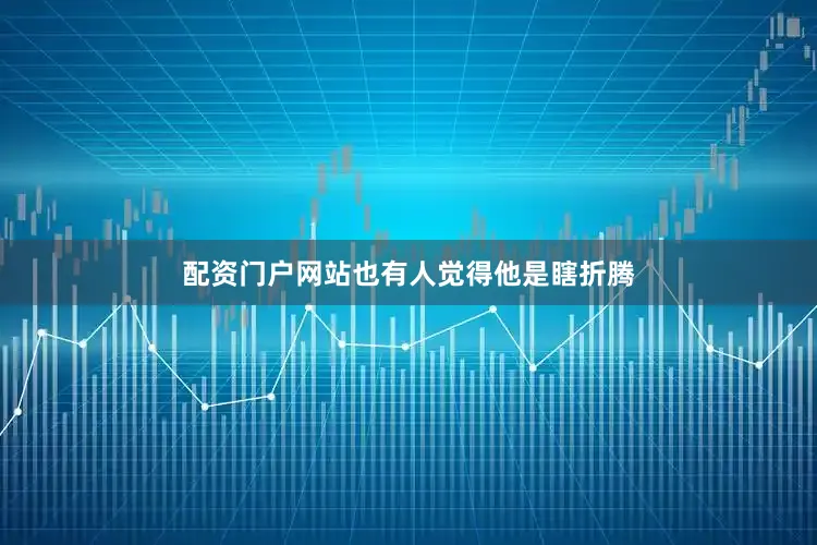 配资门户网站也有人觉得他是瞎折腾