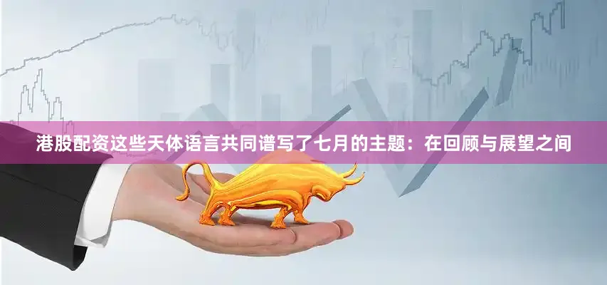 港股配资这些天体语言共同谱写了七月的主题：在回顾与展望之间
