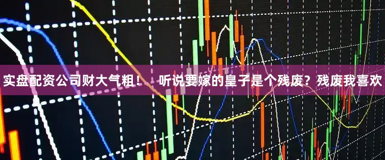 实盘配资公司财大气粗！   听说要嫁的皇子是个残废？残废我喜欢
