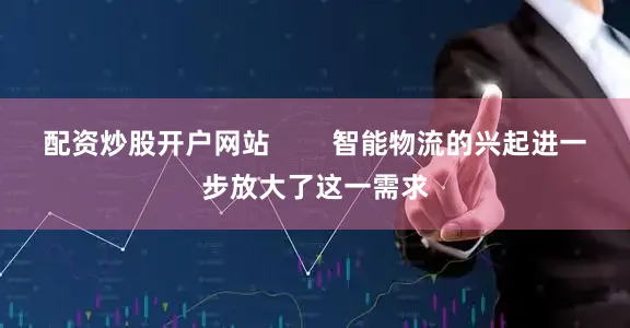 配资炒股开户网站        智能物流的兴起进一步放大了这一需求