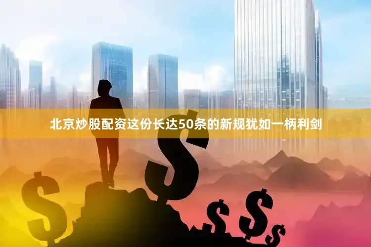 北京炒股配资这份长达50条的新规犹如一柄利剑