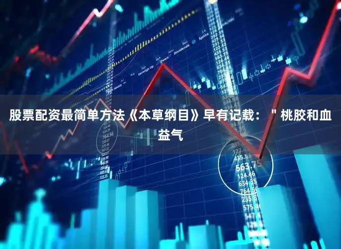 股票配资最简单方法《本草纲目》早有记载：＂桃胶和血益气