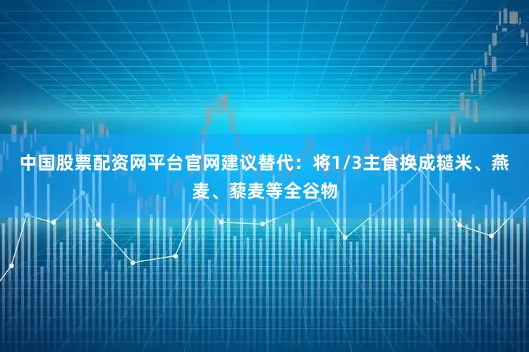 中国股票配资网平台官网建议替代：将1/3主食换成糙米、燕麦、藜麦等全谷物