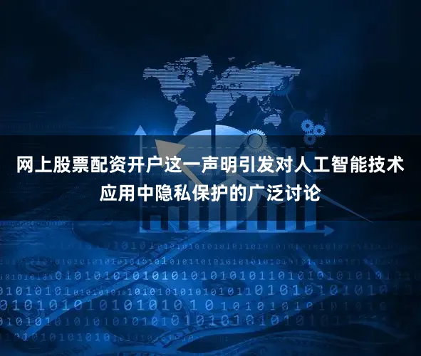 网上股票配资开户这一声明引发对人工智能技术应用中隐私保护的广泛讨论