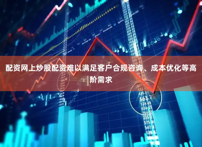 配资网上炒股配资难以满足客户合规咨询、成本优化等高阶需求
