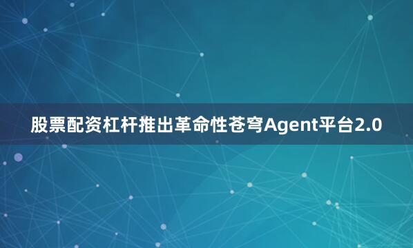 股票配资杠杆推出革命性苍穹Agent平台2.0