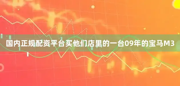 国内正规配资平台买他们店里的一台09年的宝马M3