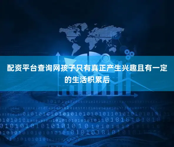 配资平台查询网孩子只有真正产生兴趣且有一定的生活积累后