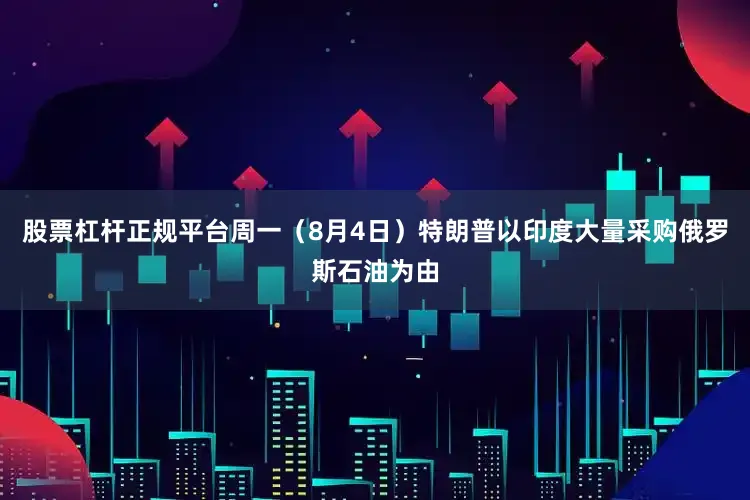 股票杠杆正规平台周一（8月4日）特朗普以印度大量采购俄罗斯石油为由