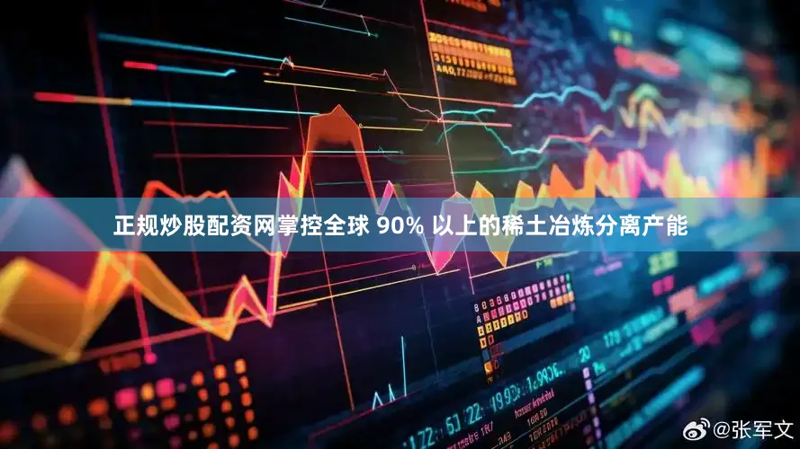 正规炒股配资网掌控全球 90% 以上的稀土冶炼分离产能