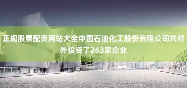 正规股票配资网站大全中国石油化工股份有限公司共对外投资了263家企业