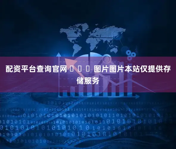 配资平台查询官网 ​​​图片图片本站仅提供存储服务