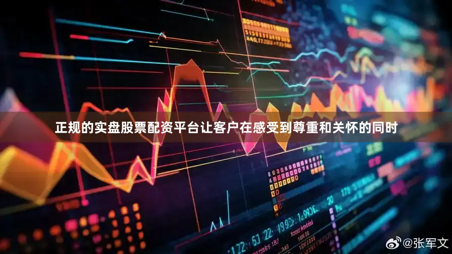 正规的实盘股票配资平台让客户在感受到尊重和关怀的同时