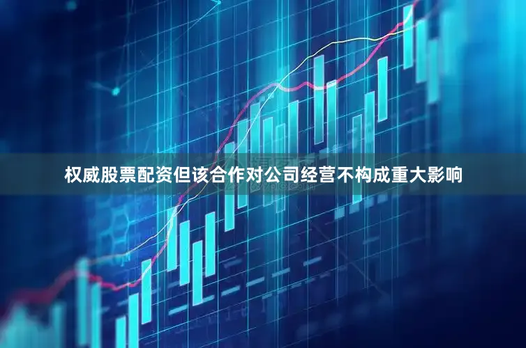 权威股票配资但该合作对公司经营不构成重大影响