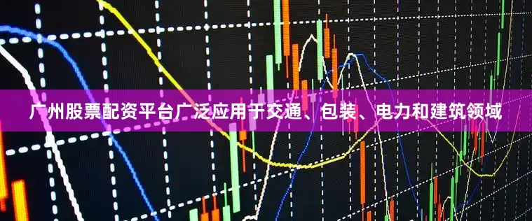 广州股票配资平台广泛应用于交通、包装、电力和建筑领域