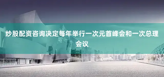炒股配资咨询决定每年举行一次元首峰会和一次总理会议