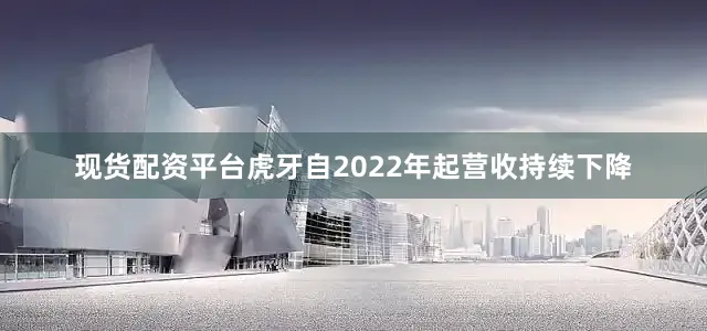 现货配资平台虎牙自2022年起营收持续下降