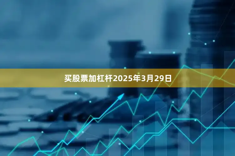 买股票加杠杆2025年3月29日